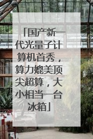 国产新一代光量子计算机首秀，算力媲美顶尖超算，大小相当一台冰箱