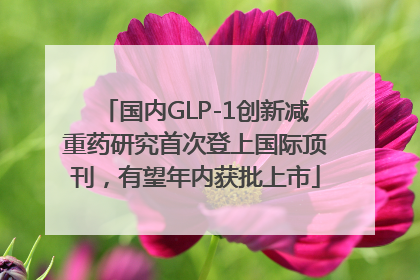 国内GLP-1创新减重药研究首次登上国际顶刊，有望年内获批上市
