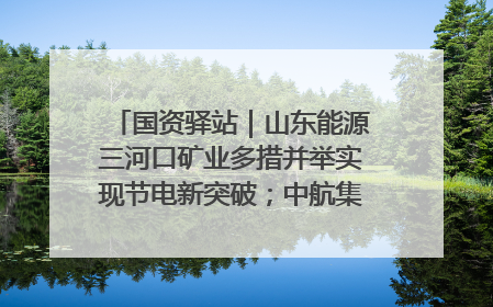 国资驿站｜山东能源三河口矿业多措并举实现节电新突破；中航集团开通广州—北京—格拉斯哥全货机航线