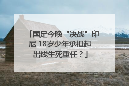 国足今晚“决战”印尼 18岁少年承担起出线生死重任？