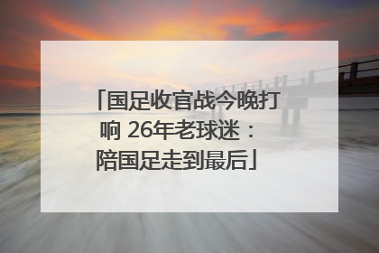 国足收官战今晚打响 26年老球迷：陪国足走到最后