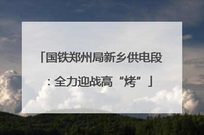 国铁郑州局新乡供电段：全力迎战高“烤”