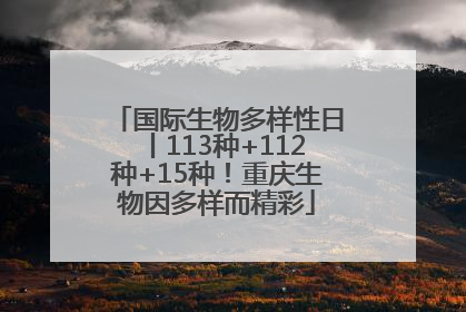 国际生物多样性日丨113种+112种+15种！重庆生物因多样而精彩