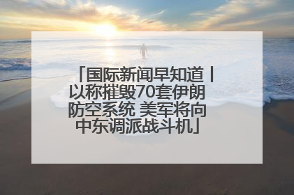 国际新闻早知道丨以称摧毁70套伊朗防空系统 美军将向中东调派战斗机
