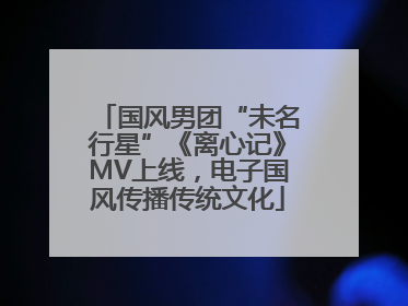 国风男团“未名行星”《离心记》MV上线，电子国风传播传统文化