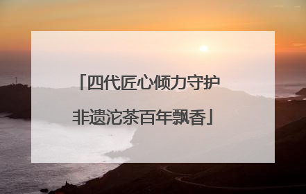 四代匠心倾力守护 非遗沱茶百年飘香