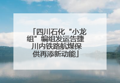四川石化“小龙组”编组发运告捷 川内铁路航煤保供再添新动能