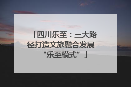 四川乐至：三大路径打造文旅融合发展“乐至模式”