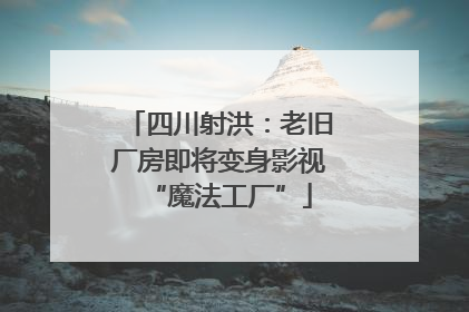 四川射洪：老旧厂房即将变身影视“魔法工厂”