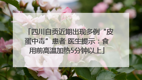 四川自贡近期出现多例“皮蛋中毒”患者 医生提示：食用前高温加热5分钟以上