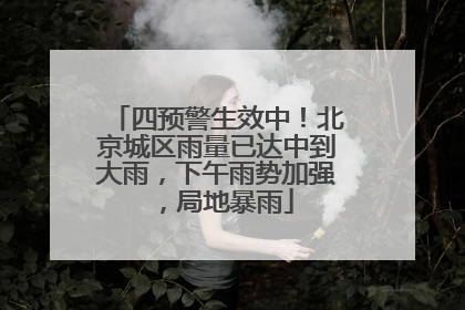 四预警生效中！北京城区雨量已达中到大雨，下午雨势加强，局地暴雨