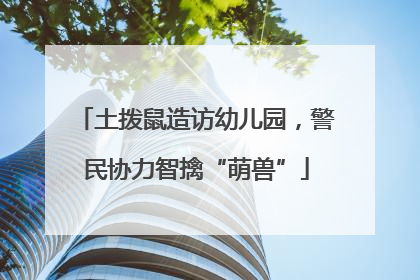 土拨鼠造访幼儿园，警民协力智擒“萌兽”