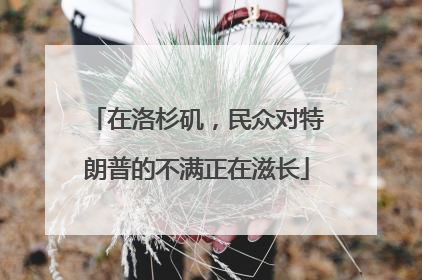 在洛杉矶，民众对特朗普的不满正在滋长