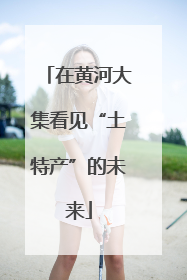 在黄河大集看见“土特产”的未来