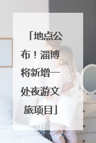 地点公布！淄博将新增一处夜游文旅项目