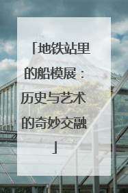 地铁站里的船模展：历史与艺术的奇妙交融