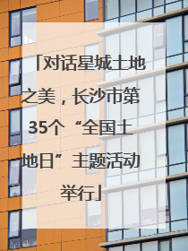 对话星城土地之美，长沙市第35个“全国土地日”主题活动举行