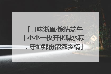 寻味浙里·粽情端午丨小小一枚开化碱水粽，守护那份浓浓乡情