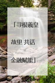 寻根羲皇故里 共话金融赋能