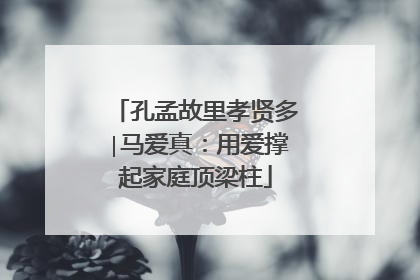 孔孟故里孝贤多∣马爱真：用爱撑起家庭顶梁柱