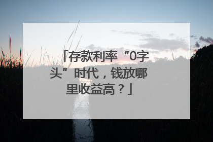 存款利率“0字头”时代，钱放哪里收益高？