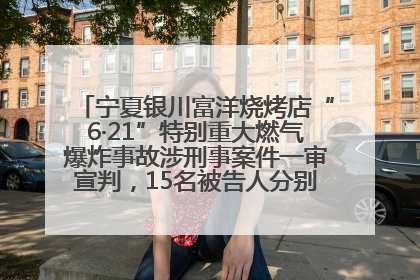 宁夏银川富洋烧烤店“6·21”特别重大燃气爆炸事故涉刑事案件一审宣判，15名被告人分别判刑六年至一年不等