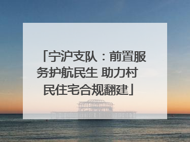 宁沪支队：前置服务护航民生 助力村民住宅合规翻建