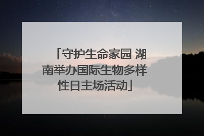 守护生命家园 湖南举办国际生物多样性日主场活动