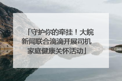 守护你的牵挂！大皖新闻联合滴滴开展司机家庭健康关怀活动