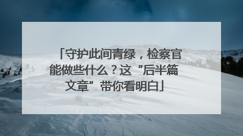 守护此间青绿，检察官能做些什么？这“后半篇文章”带你看明白
