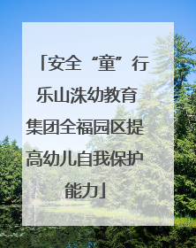 安全“童”行 乐山洙幼教育集团全福园区提高幼儿自我保护能力