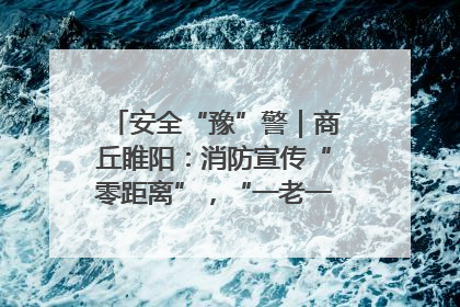 安全“豫”警｜商丘睢阳：消防宣传“零距离”，“一老一小”同守护
