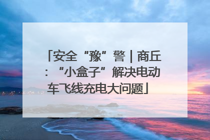 安全“豫”警｜商丘：“小盒子”解决电动车飞线充电大问题