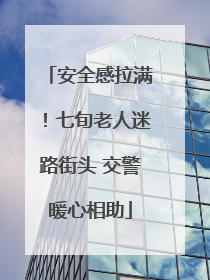 安全感拉满！七旬老人迷路街头 交警暖心相助