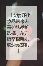 安婕妤化妆品带来去黄护肤品新选择，东方植萃揭晓肌肤透亮玄机