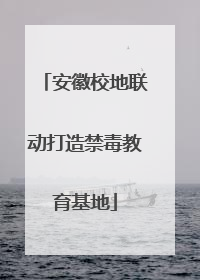 安徽校地联动打造禁毒教育基地