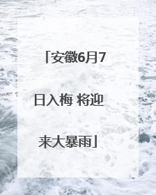 安徽6月7日入梅 将迎来大暴雨