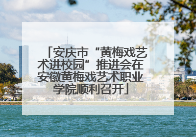 安庆市“黄梅戏艺术进校园”推进会在安徽黄梅戏艺术职业学院顺利召开