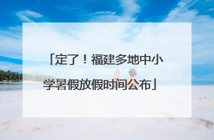 定了！福建多地中小学暑假放假时间公布