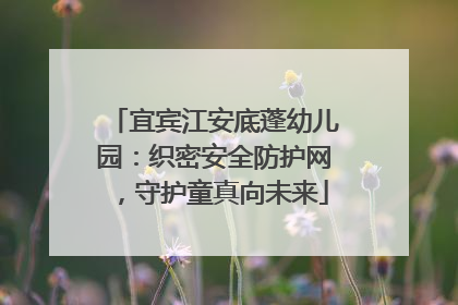 宜宾江安底蓬幼儿园：织密安全防护网，守护童真向未来