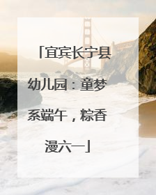 宜宾长宁县幼儿园：童梦系端午，粽香漫六一