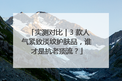 实测对比｜3 款人气紧致淡纹护肤品，谁才是抗老顶流？