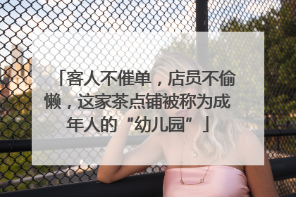 客人不催单，店员不偷懒，这家茶点铺被称为成年人的“幼儿园”