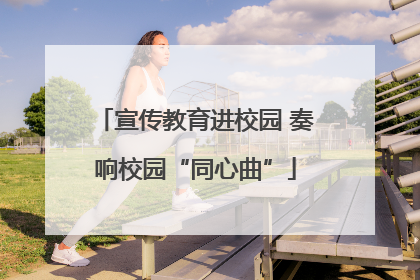 宣传教育进校园 奏响校园“同心曲”