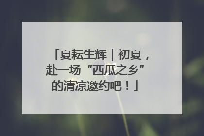 夏耘生辉｜初夏，赴一场“西瓜之乡”的清凉邀约吧！