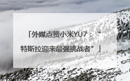 外媒点赞小米YU7：“特斯拉迎来最强挑战者”