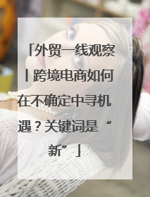 外贸一线观察丨跨境电商如何在不确定中寻机遇？关键词是“新”