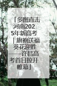 多图直击河南2025年新高考｜旗袍送福 葵花迎胜——许昌高考首日拉开帷幕