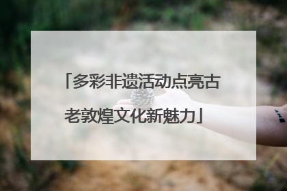 多彩非遗活动点亮古老敦煌文化新魅力