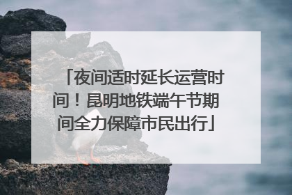 夜间适时延长运营时间！昆明地铁端午节期间全力保障市民出行